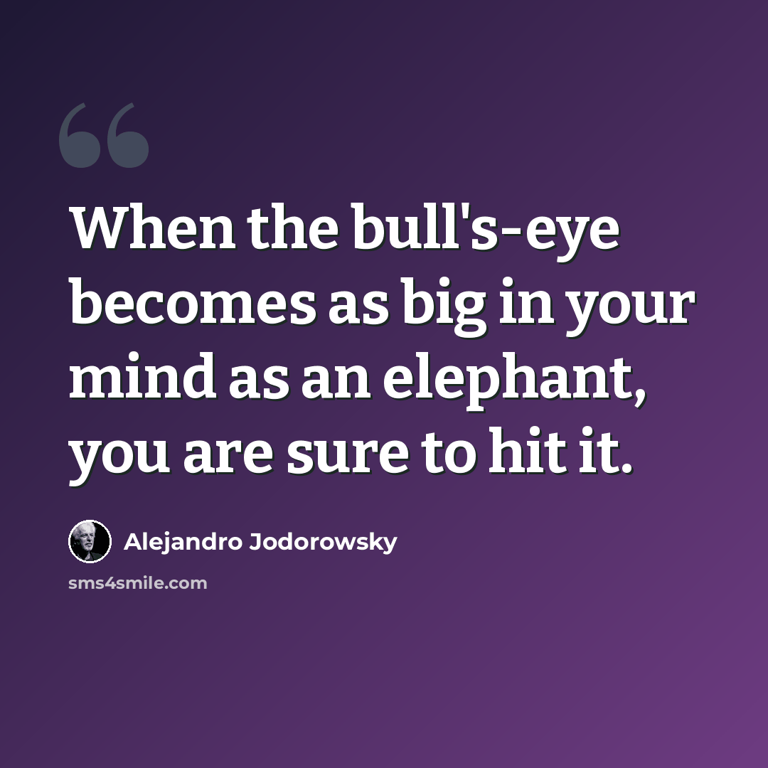 “When the bull's-eye becomes as big in your mind as an elephant, you are sure to hit it.” quote by Alejandro Jodorowsky