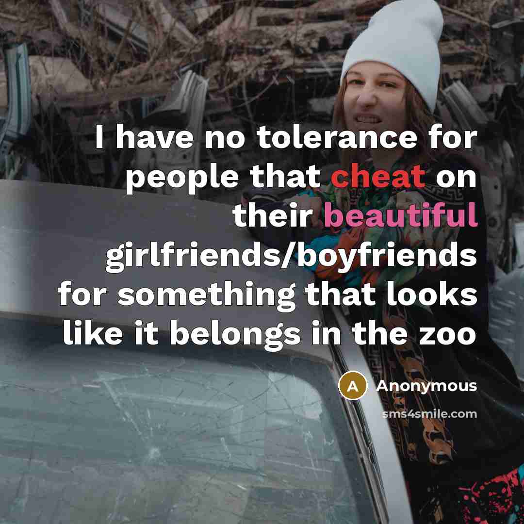 “I have no tolerance for people that cheat on their beautiful girlfriends/boyfriends for something that looks like it belongs in the zoo” quote by Anonymous