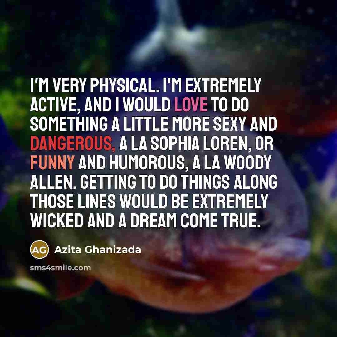 “I'm very physical. I'm extremely active, and I would love to do something a little more sexy and dangerous, a la Sophia Loren, or funny and humorous, a la Woody Allen. Getting to do things along those lines would be extremely wicked and a dream come true.” quote by Azita Ghanizada