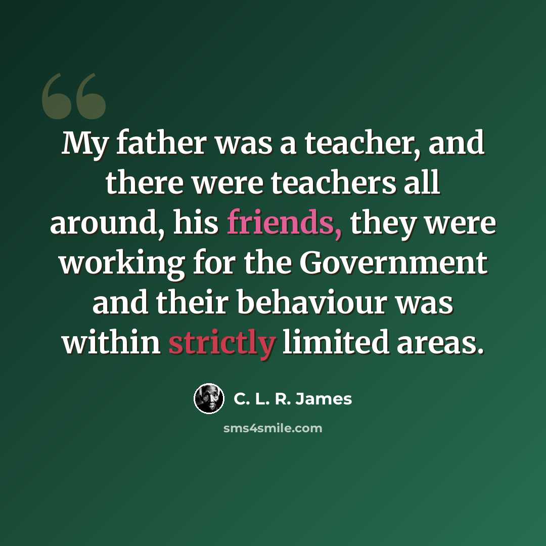 “My father was a teacher, and there were teachers all around, his friends, they were working for the Government and their behaviour was within strictly limited areas.” quote by C. L. R. James