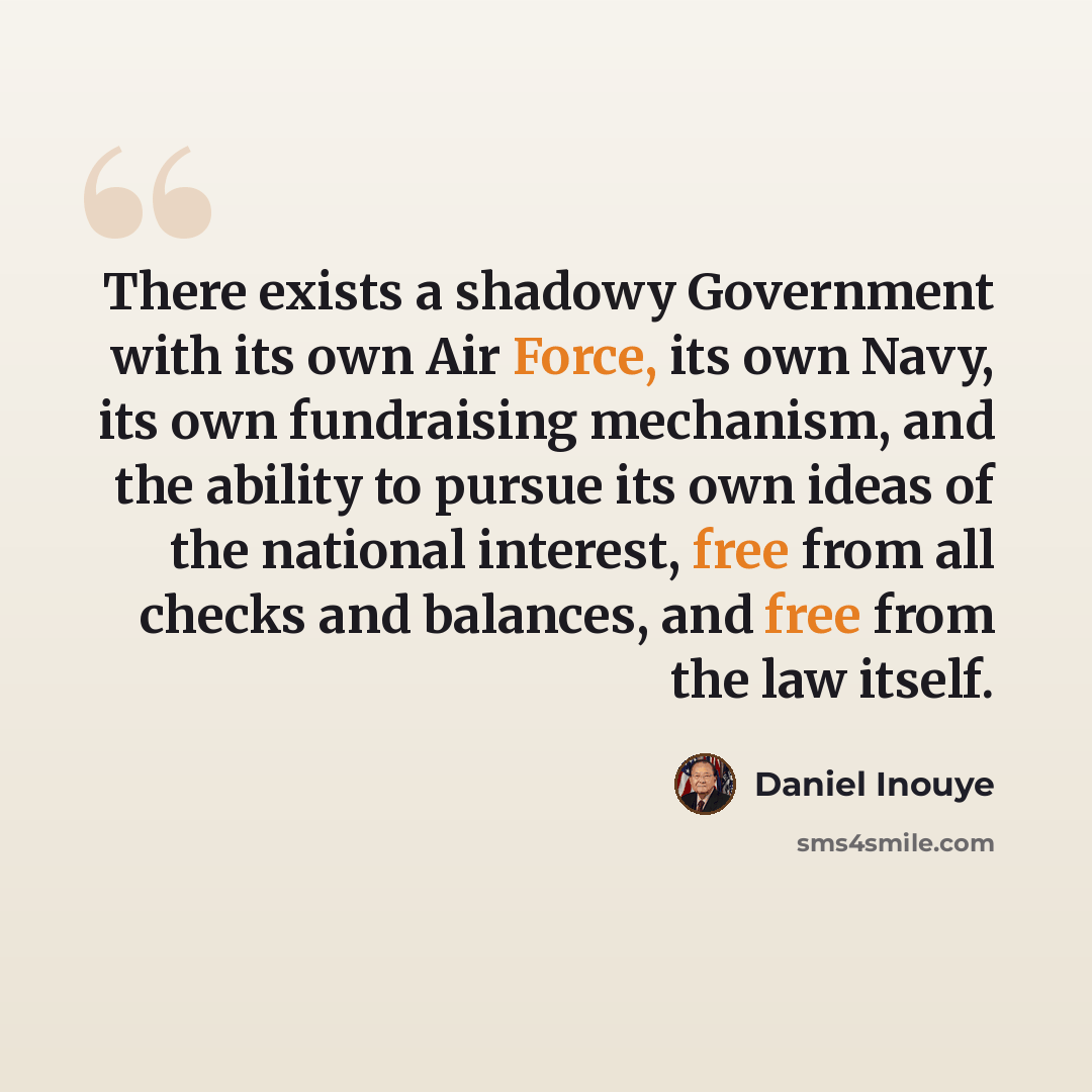 “There exists a shadowy Government with its own Air Force, its own Navy, its own fundraising mechanism, and the ability to pursue its own ideas of the national interest, free from all checks and balances, and free from the law itself.” quote by Daniel Inouye