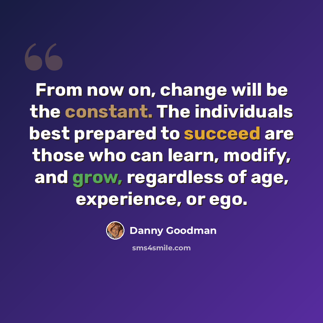 “From now on, change will be the constant. The individuals best prepared to succeed are those who can learn, modify, and grow, regardless of age, experience, or ego.” quote by Danny Goodman