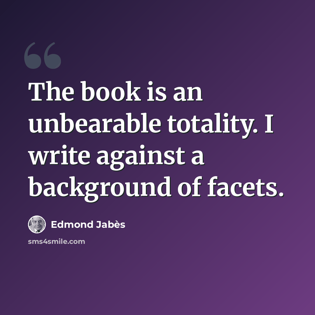 “The book is an unbearable totality. I write against a background of facets.” quote by Edmond Jabes