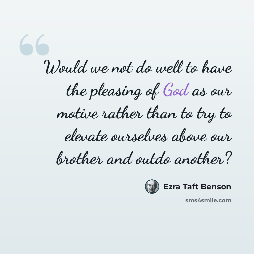 “Would we not do well to have the pleasing of God as our motive rather than to try to elevate ourselves above our brother and outdo another?” quote by Ezra Taft Benson