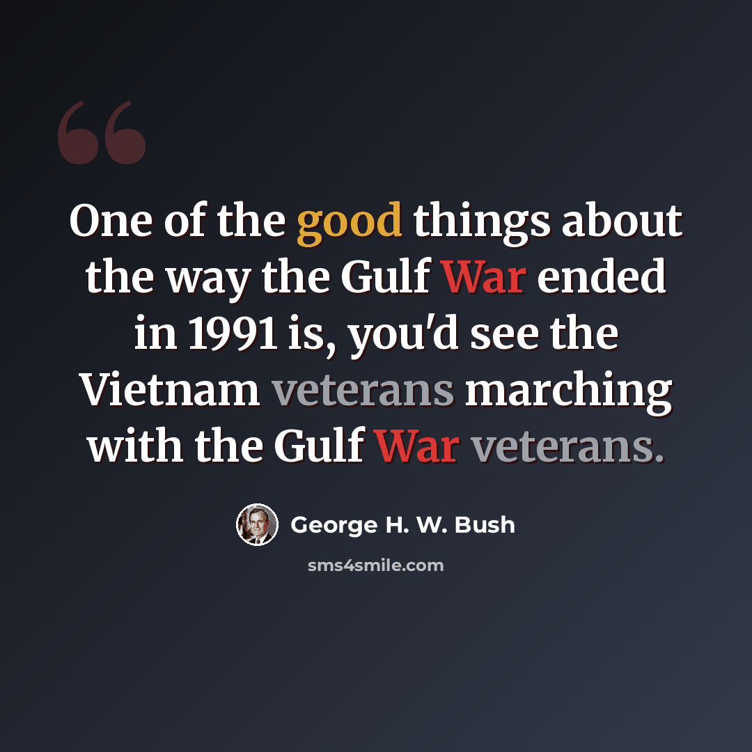 “One of the good things about the way the Gulf War ended in 1991 is, you'd see the Vietnam veterans marching with the Gulf War veterans.” quote by George H. W. Bush