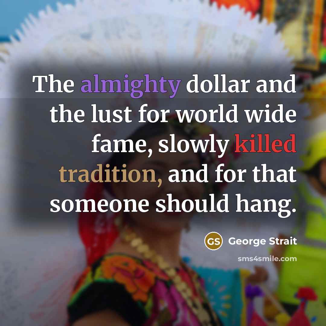 “The almighty dollar and the lust for world wide fame, slowly killed tradition, and for that someone should hang.” quote by George Strait