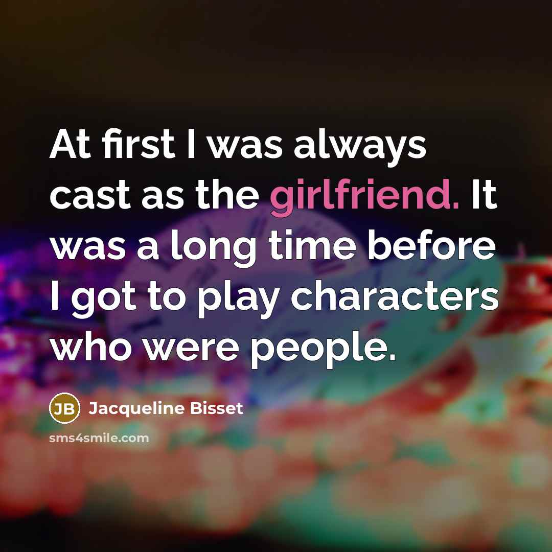 “At first I was always cast as the girlfriend. It was a long time before I got to play characters who were people.” quote by Jacqueline Bisset