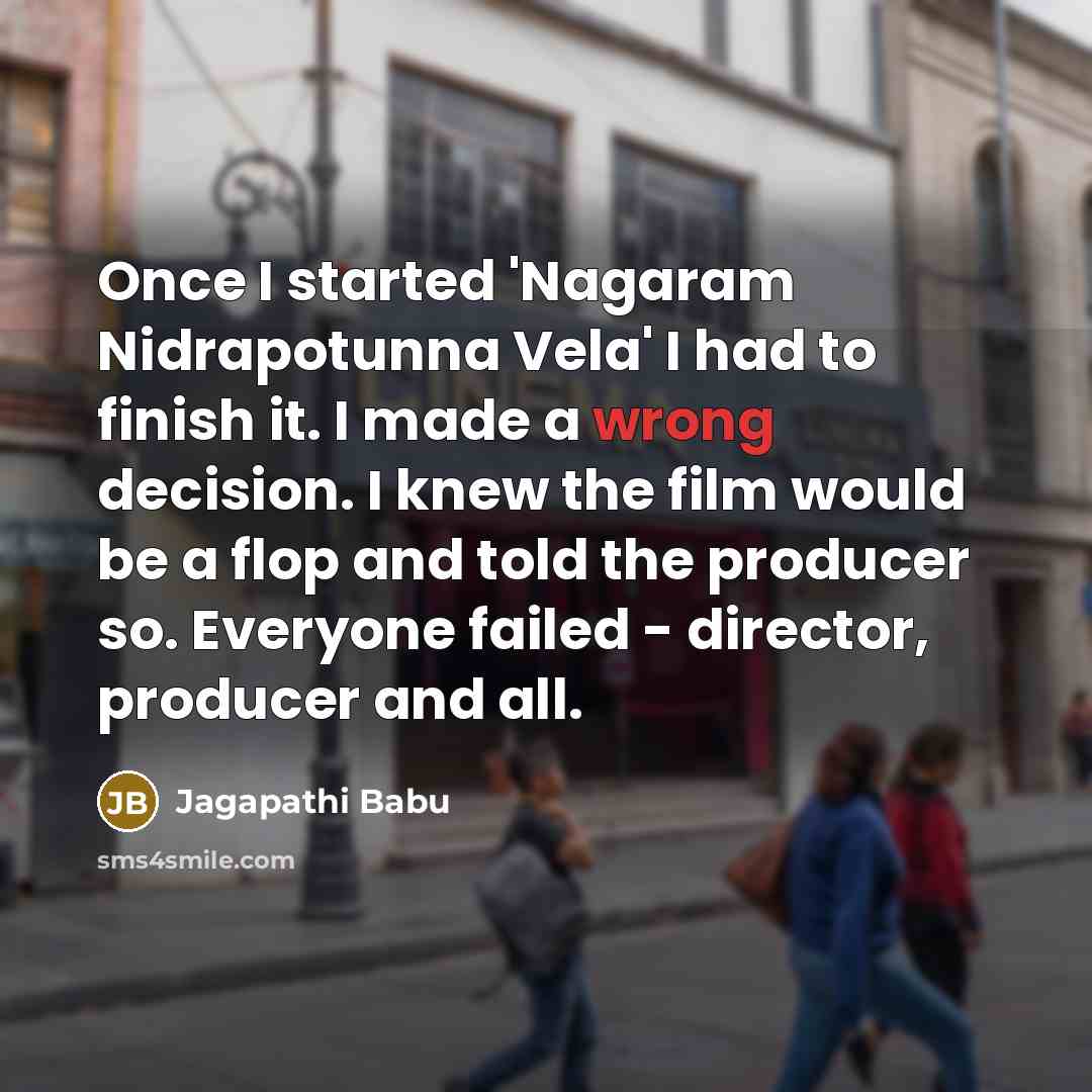 “Once I started 'Nagaram Nidrapotunna Vela' I had to finish it. I made a wrong decision. I knew the film would be a flop and told the producer so. Everyone failed - director, producer and all.” quote by Jagapathi Babu