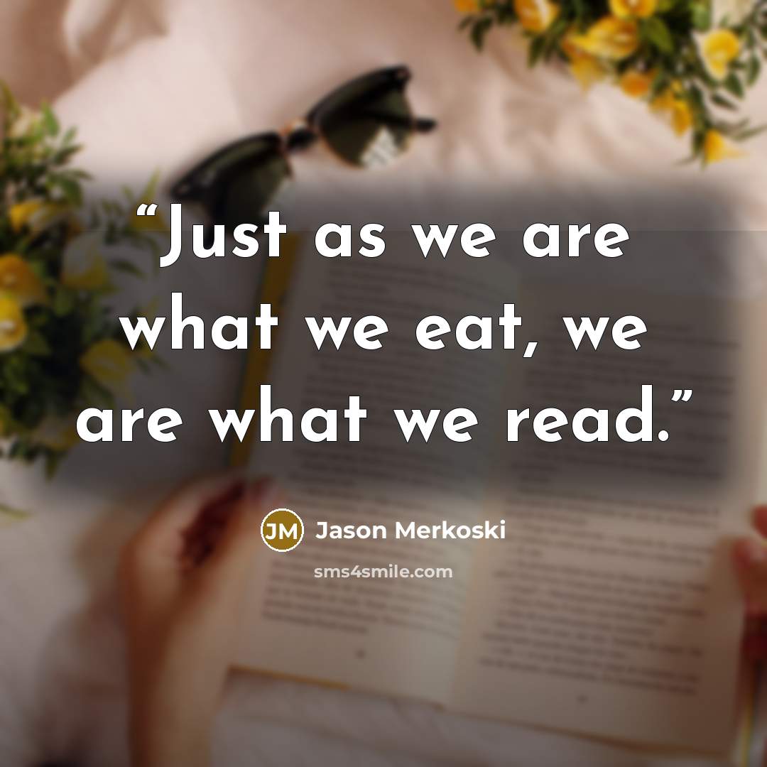 “Just as we are what we eat, we are what we read.” quote by Jason Merkoski