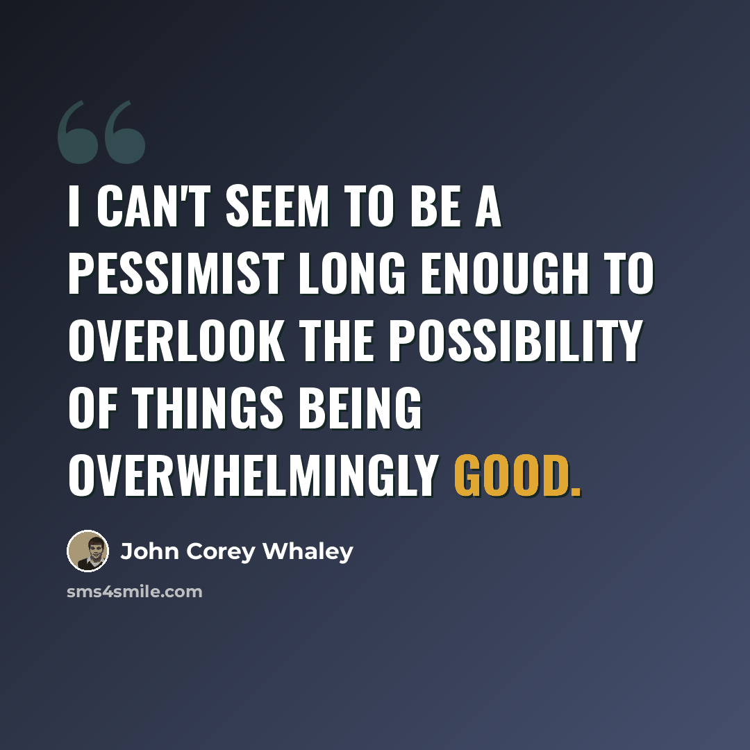 “I can't seem to be a pessimist long enough to overlook the possibility of things being overwhelmingly good.” quote by John Corey Whaley