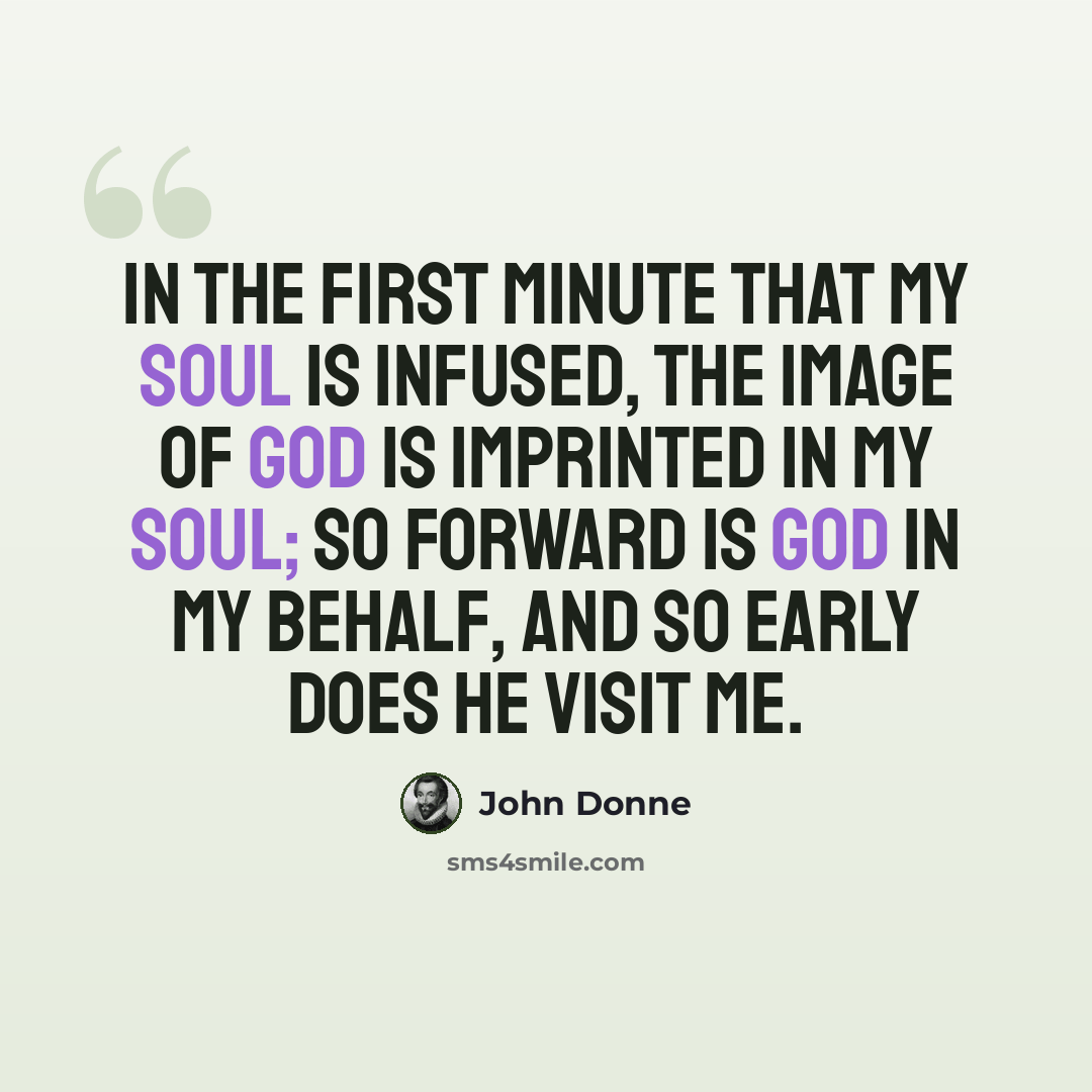 “In the first minute that my soul is infused, the Image of God is imprinted in my soul; so forward is God in my behalf, and so early does he visit me.” quote by John Donne