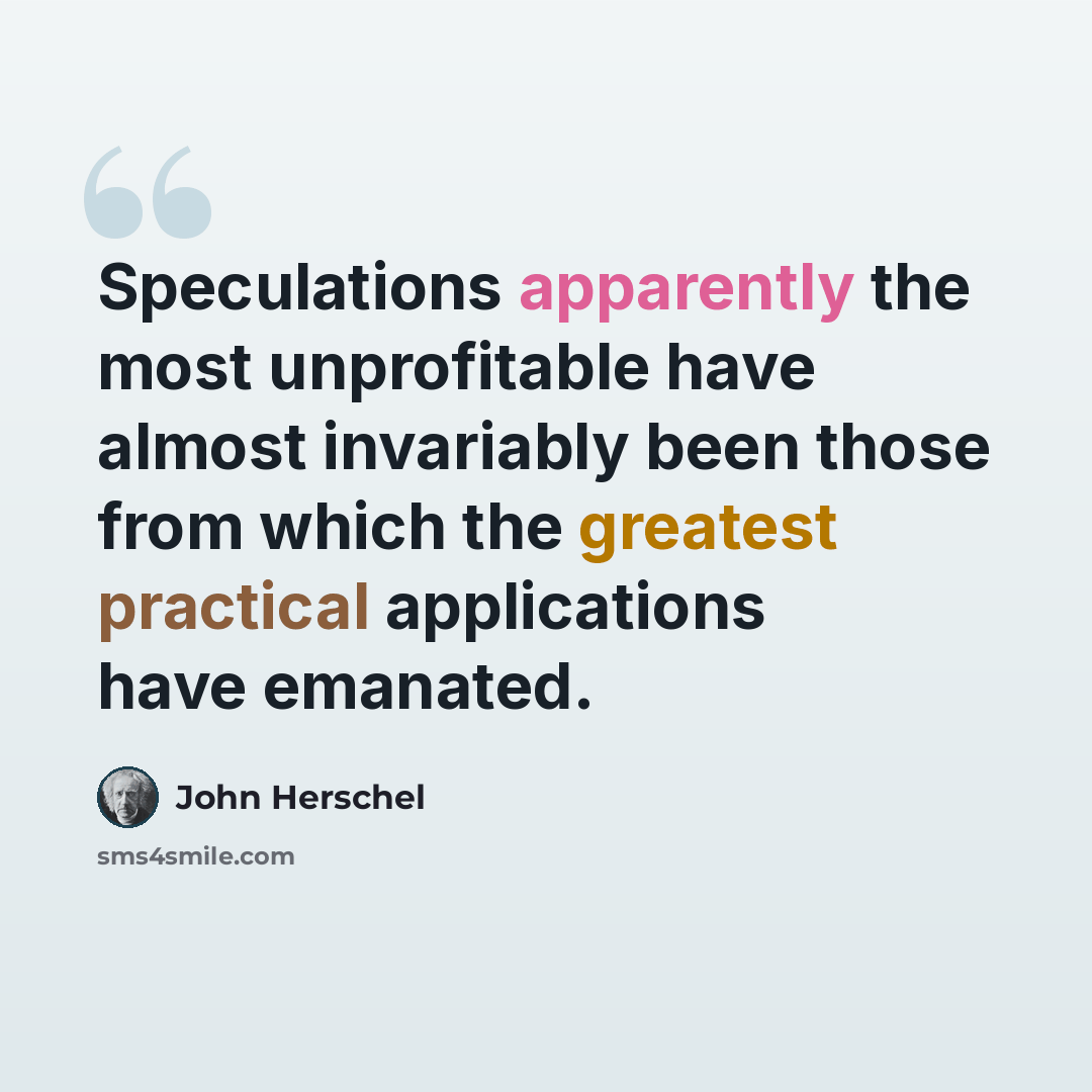 “Speculations apparently the most unprofitable have almost invariably been those from which the greatest practical applications have emanated.” quote by John Herschel