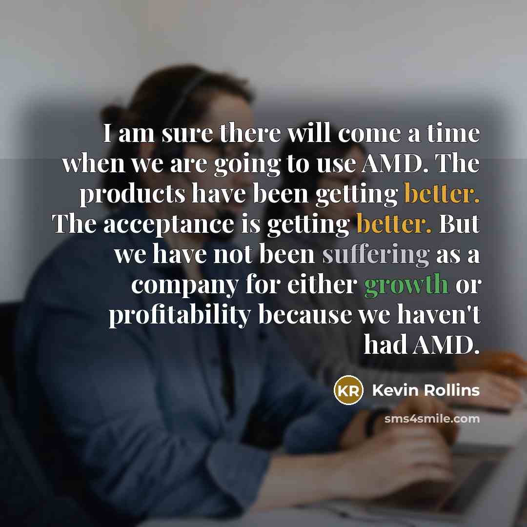 “I am sure there will come a time when we are going to use AMD. The products have been getting better. The acceptance is getting better. But we have not been suffering as a company for either growth or profitability because we haven't had AMD.” quote by Kevin Rollins