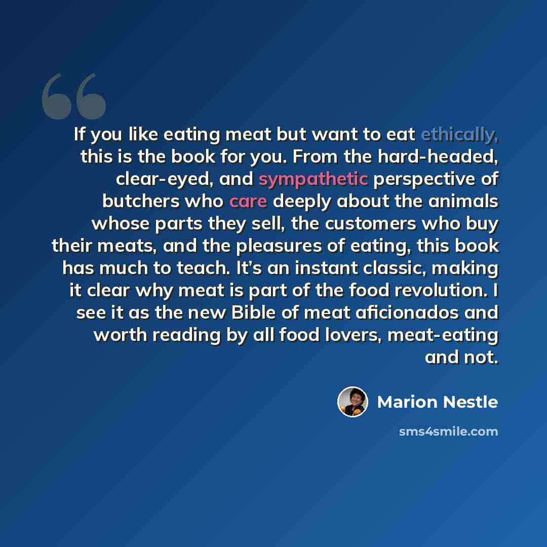 “If you like eating meat but want to eat ethically, this is the book for you. From the hard-headed, clear-eyed, and sympathetic perspective of butchers who care deeply about the animals whose parts they sell, the customers who buy their meats, and the pleasures of eating, this book has much to…” quote by Marion Nestle
