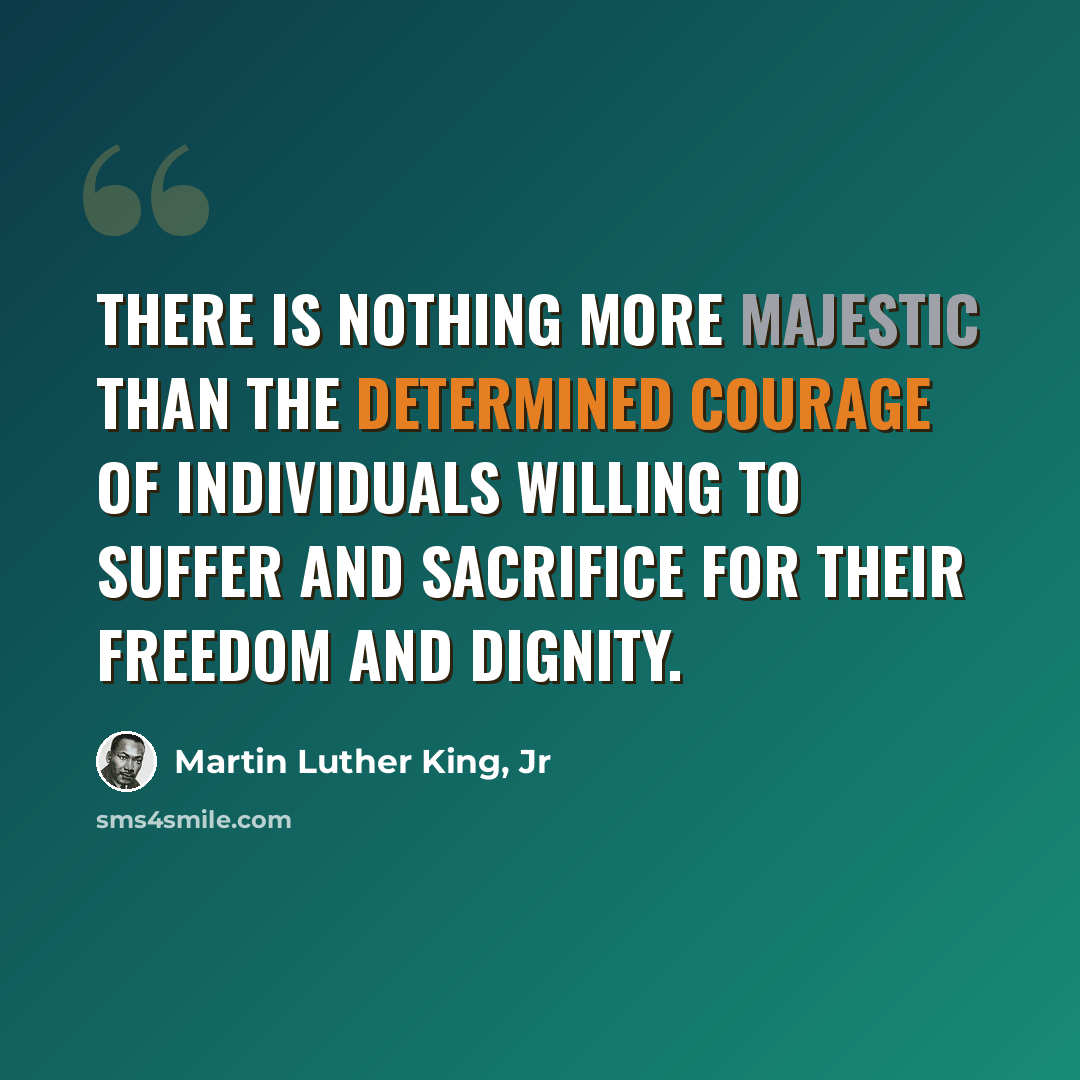 “There is nothing more majestic than the determined courage of individuals willing to suffer and sacrifice for their freedom and dignity.” quote by Martin Luther King, Jr