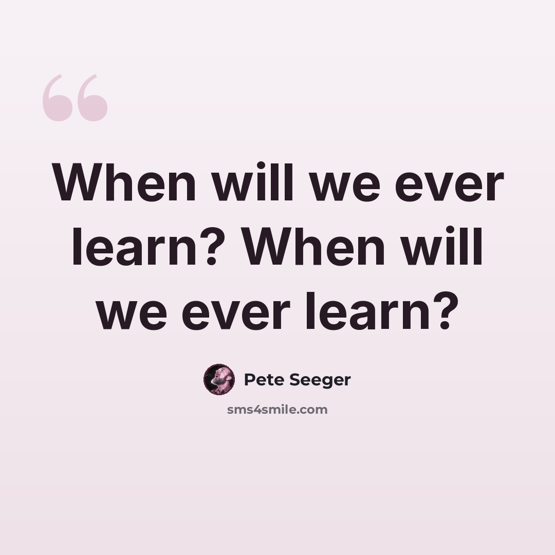 “When will we ever learn? When will we ever learn?” quote by Pete Seeger