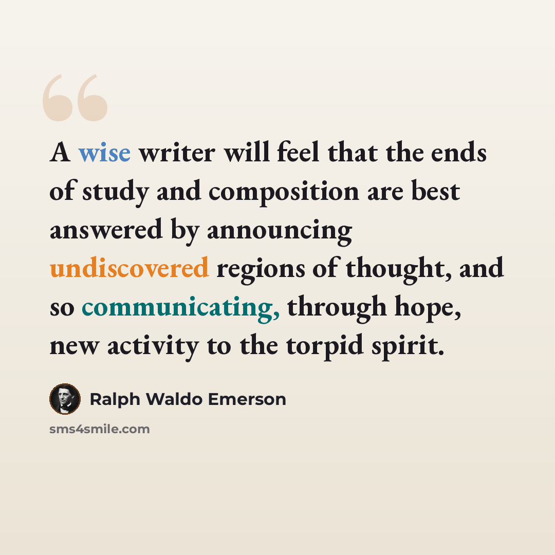 “A wise writer will feel that the ends of study and composition are best answered by announcing undiscovered regions of thought, and so communicating, through hope, new activity to the torpid spirit.” quote by Ralph Waldo Emerson