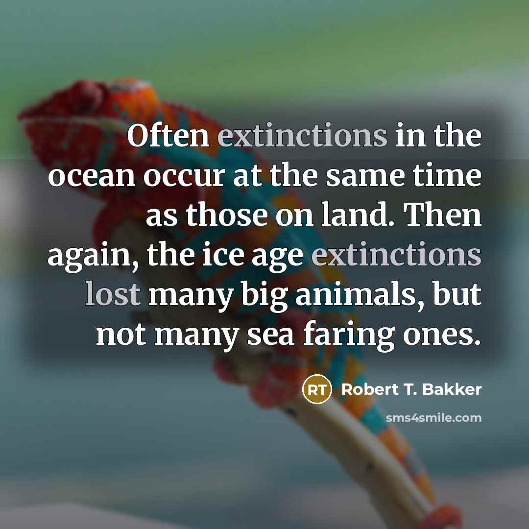 “Often extinctions in the ocean occur at the same time as those on land. Then again, the ice age extinctions lost many big animals, but not many sea faring ones.” quote by Robert T. Bakker