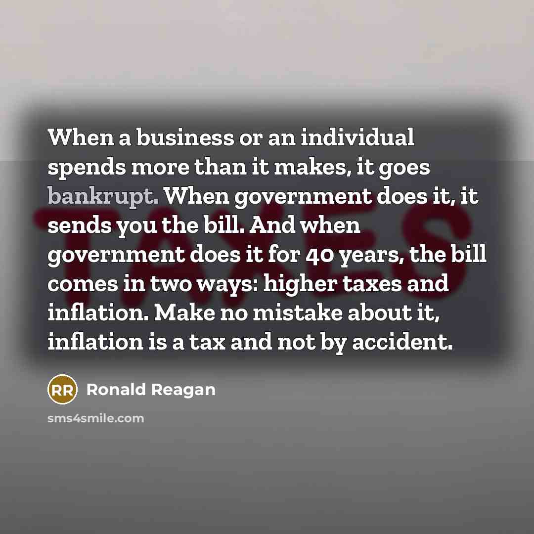 “When a business or an individual spends more than it makes, it goes bankrupt. When government does it, it sends you the bill. And when government does it for 40 years, the bill comes in two ways: higher taxes and inflation. Make no mistake about it, inflation is a tax and not by accident.” quote by Ronald Reagan