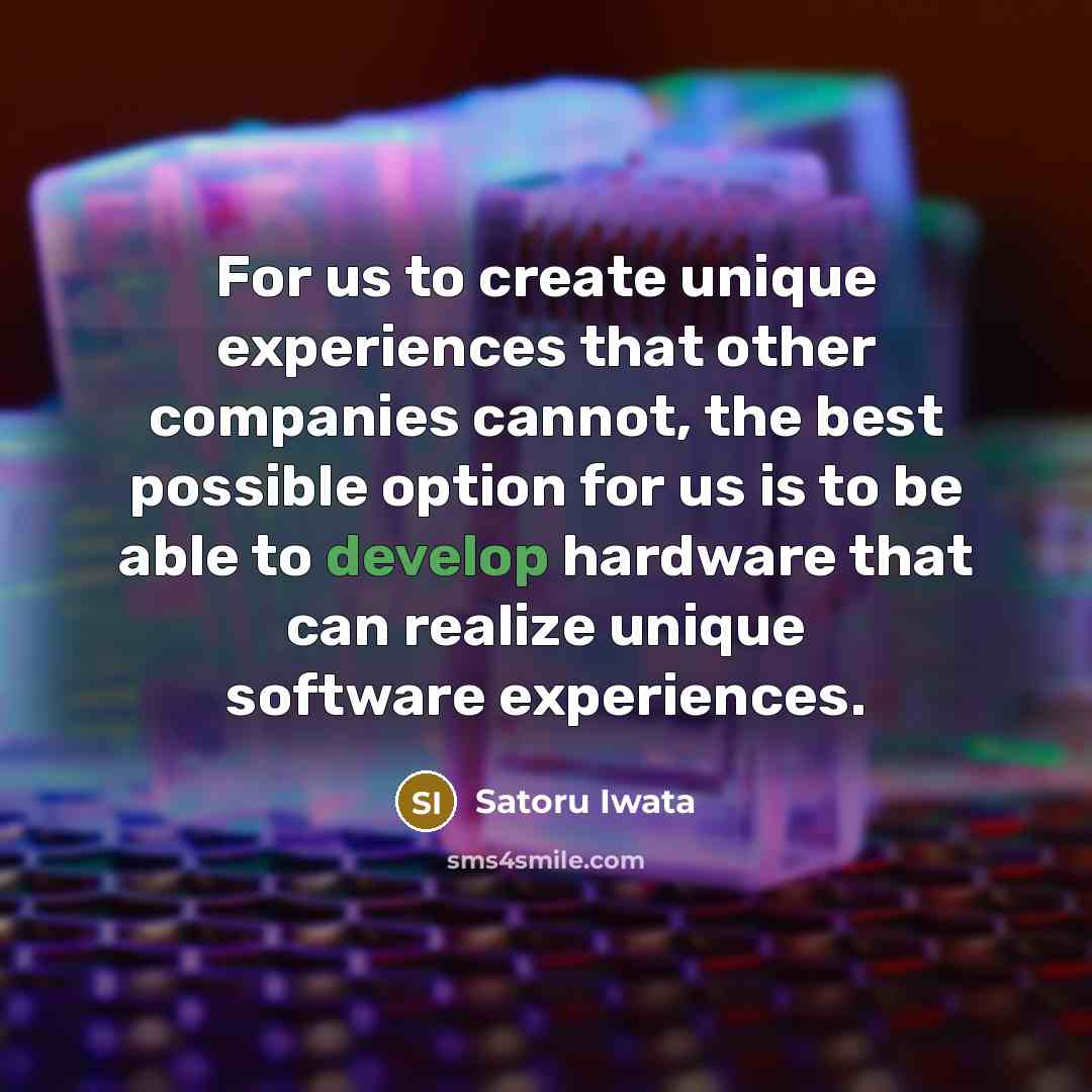 “For us to create unique experiences that other companies cannot, the best possible option for us is to be able to develop hardware that can realize unique software experiences.” quote by Satoru Iwata