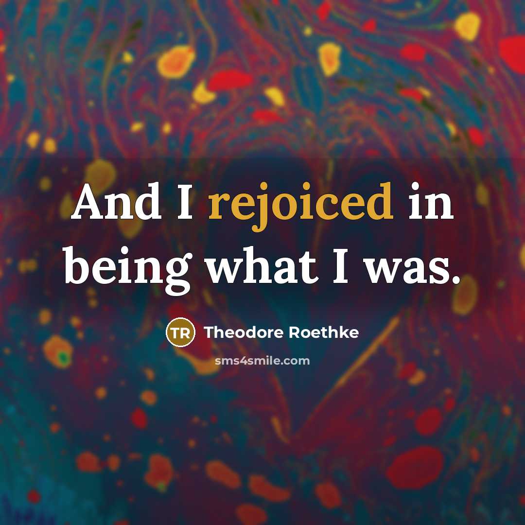 “And I rejoiced in being what I was.” quote by Theodore Roethke