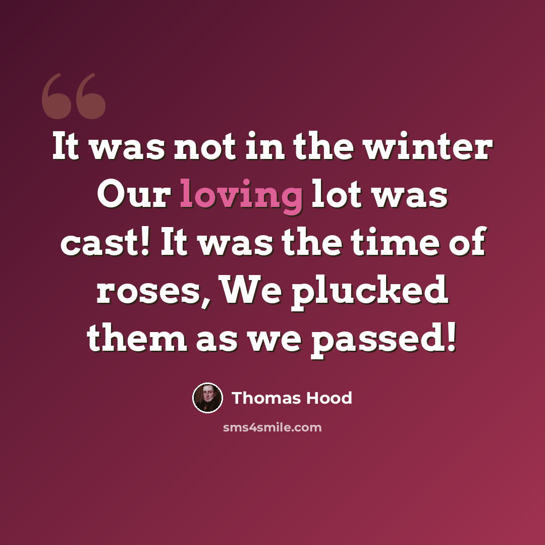 “It was not in the winter Our loving lot was cast! It was the time of roses, We plucked them as we passed!” quote by Thomas Hood