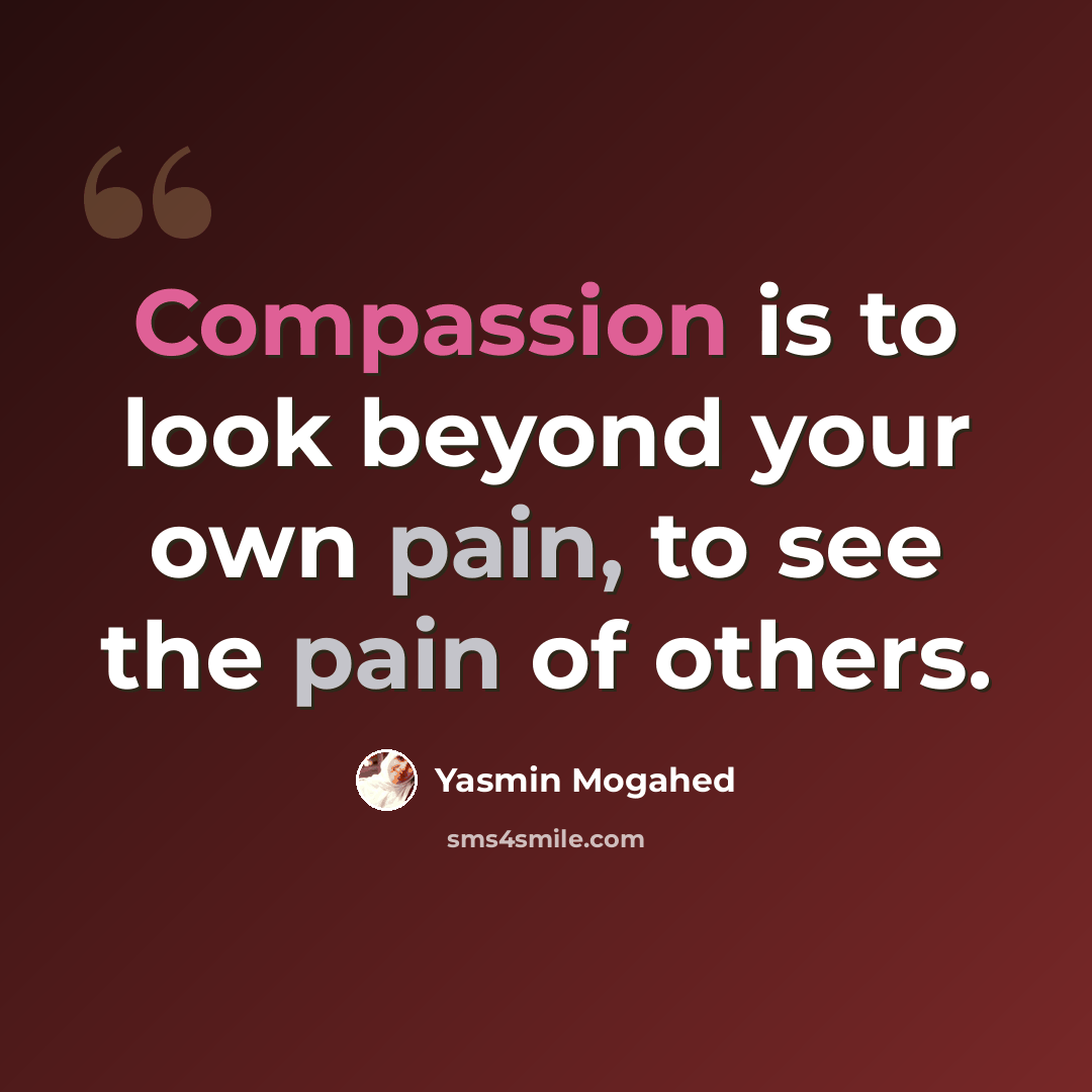 “Compassion is to look beyond your own pain, to see the pain of others.” quote by Yasmin Mogahed