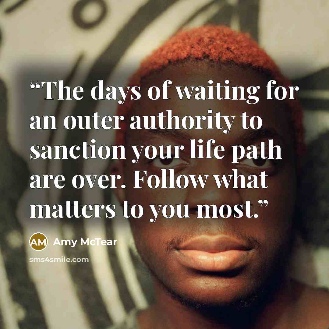 “The days of waiting for an outer authority to sanction your life path are over. Follow what matters to you most.” quote by Amy McTear