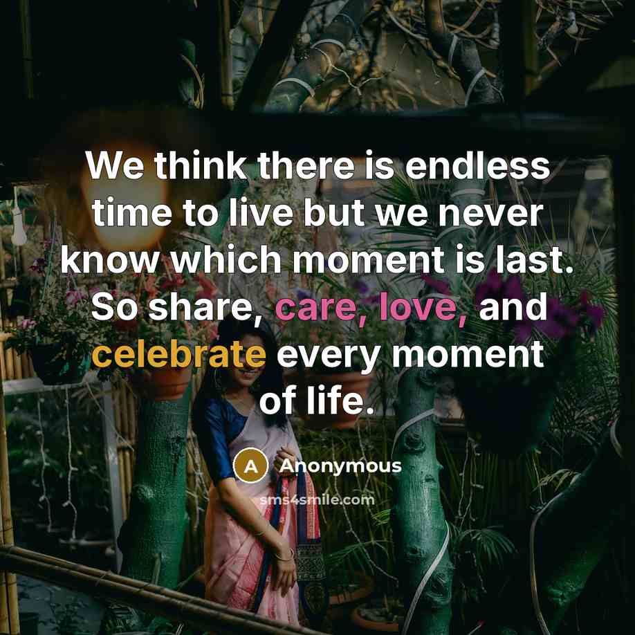 “We think there is endless time to live but we never know which moment is last. So share, care, love, and celebrate every moment of life.” quote by Anonymous