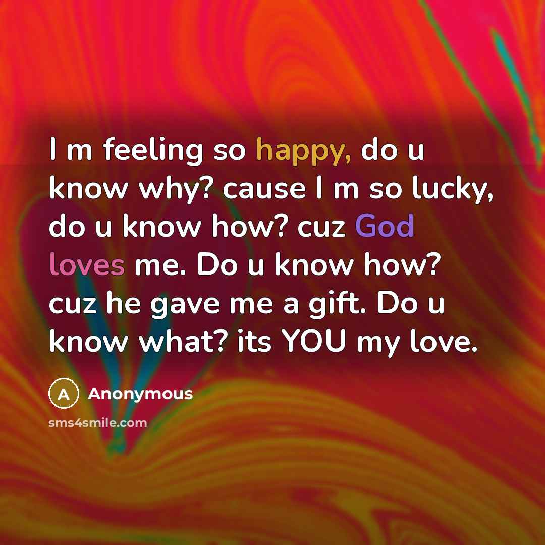 “I m feeling so happy, do u know why? cause I m so lucky, do u know how? cuz God loves me. Do u know how? cuz he gave me a gift. Do u know what? its YOU my love.” quote by Anonymous