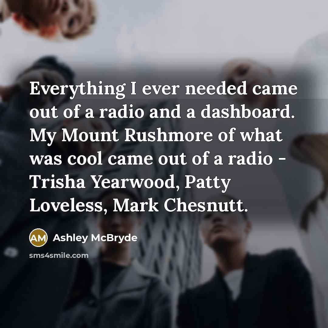 “Everything I ever needed came out of a radio and a dashboard. My Mount Rushmore of what was cool came out of a radio - Trisha Yearwood, Patty Loveless, Mark Chesnutt.” quote by Ashley McBryde