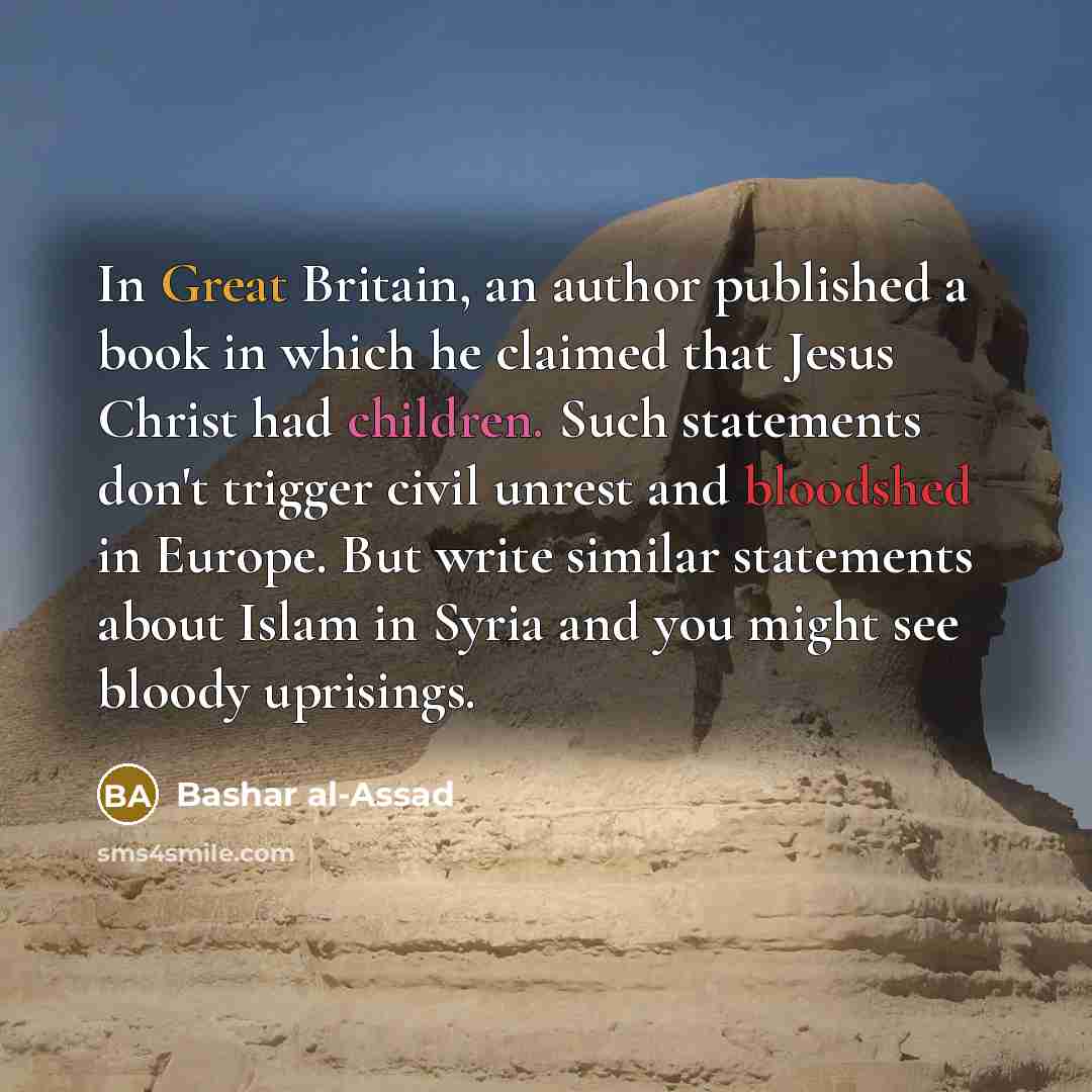 “In Great Britain, an author published a book in which he claimed that Jesus Christ had children. Such statements don't trigger civil unrest and bloodshed in Europe. But write similar statements about Islam in Syria and you might see bloody uprisings.” quote by Bashar al-Assad