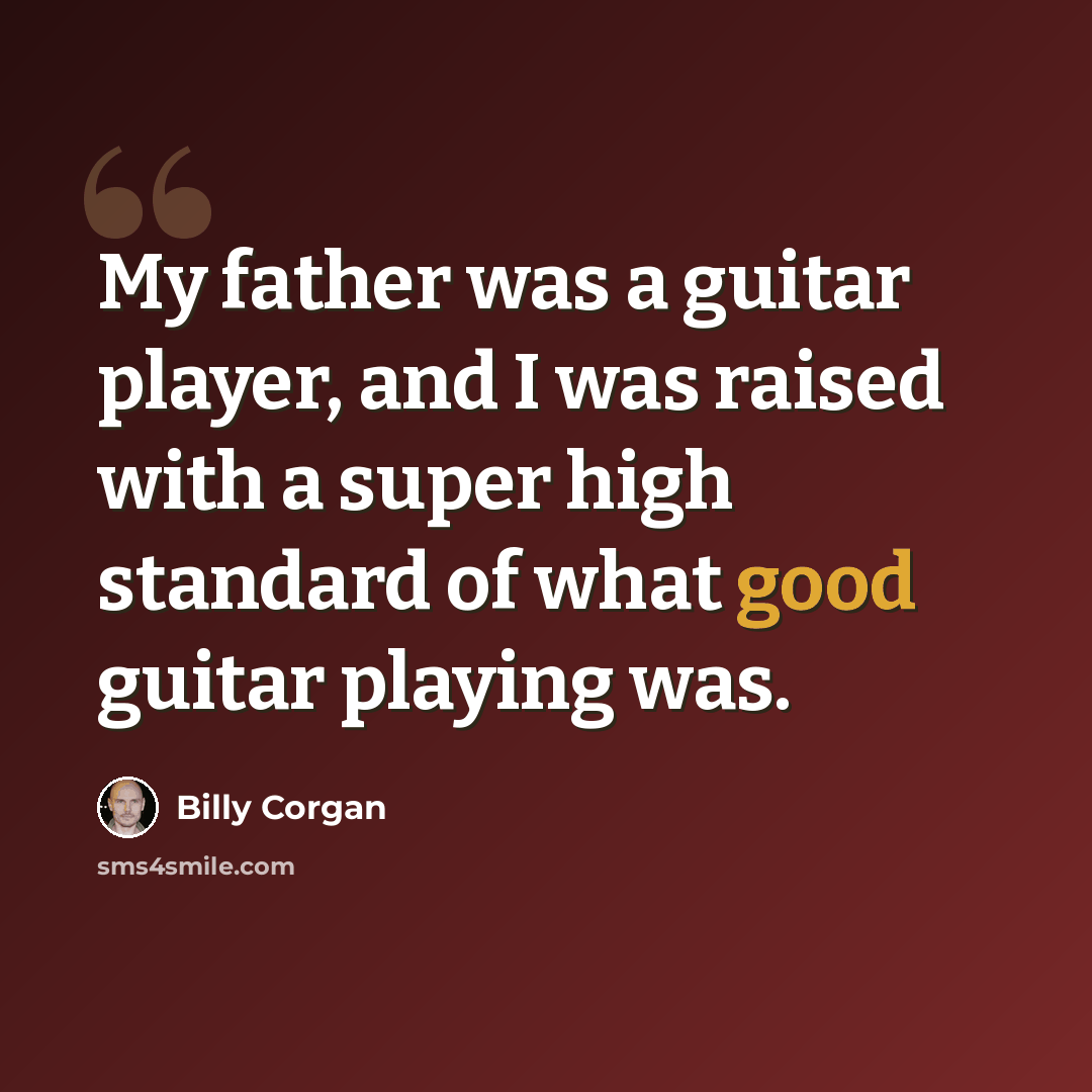 “My father was a guitar player, and I was raised with a super high standard of what good guitar playing was.” quote by Billy Corgan