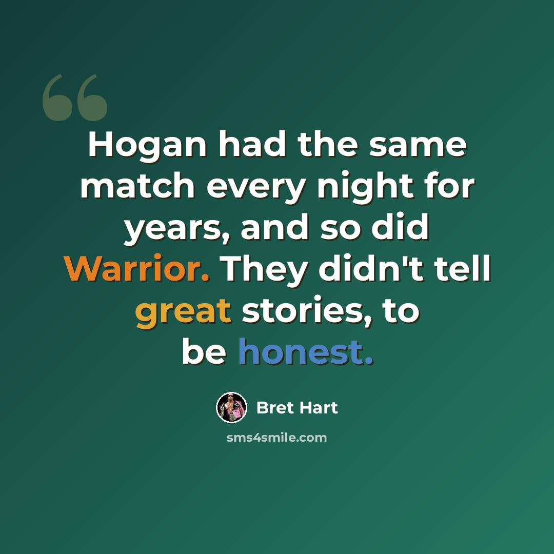 “Hogan had the same match every night for years, and so did Warrior. They didn't tell great stories, to be honest.” quote by Bret Hart