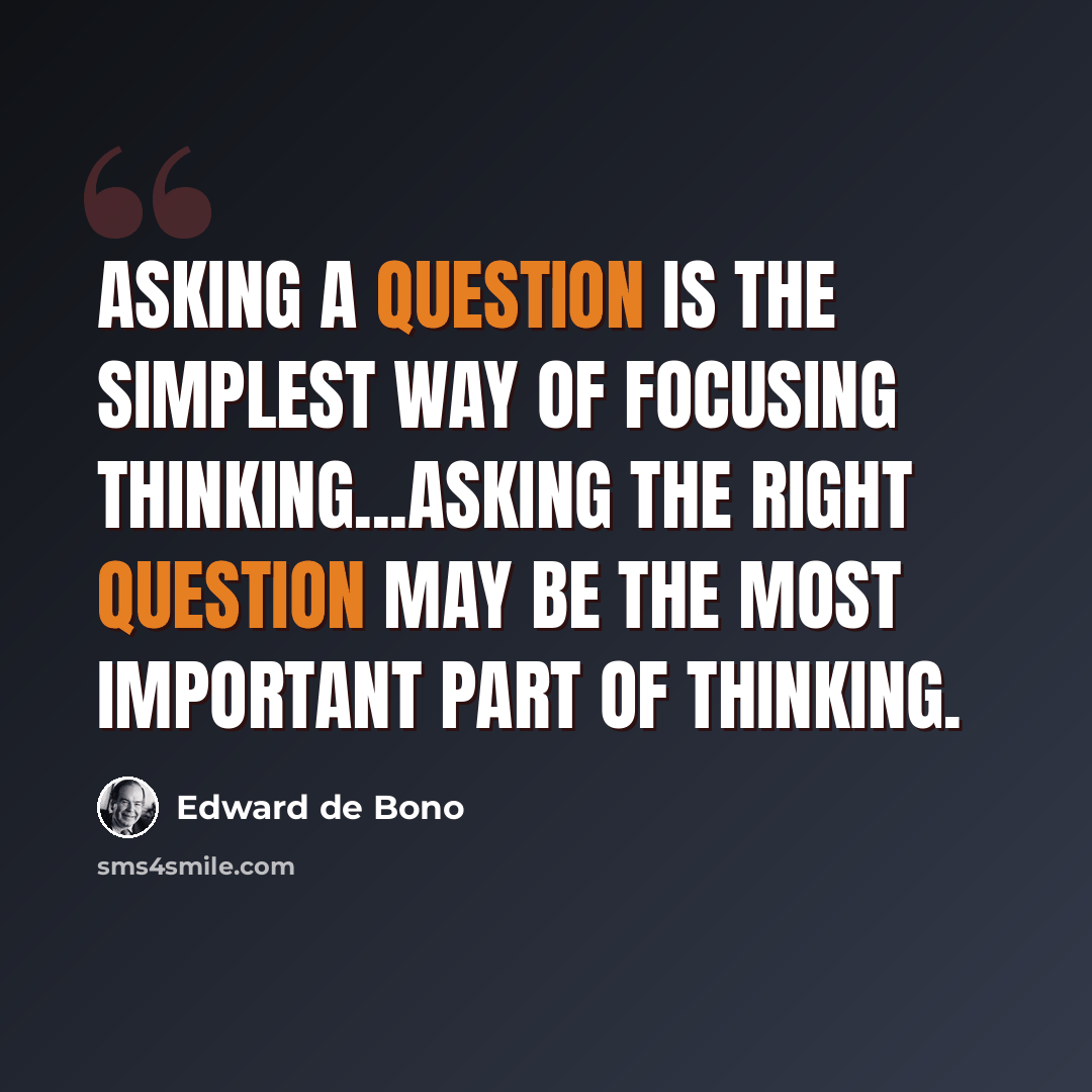 “Asking a question is the simplest way of focusing thinking...asking the right question may be the most important part of thinking.” quote by Edward de Bono