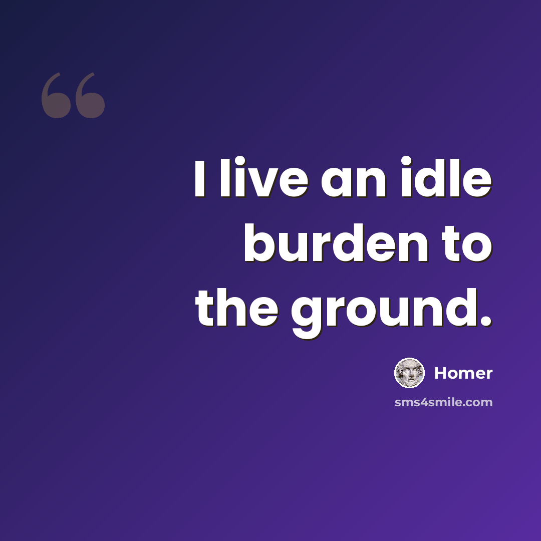 “I live an idle burden to the ground.” quote by Homer