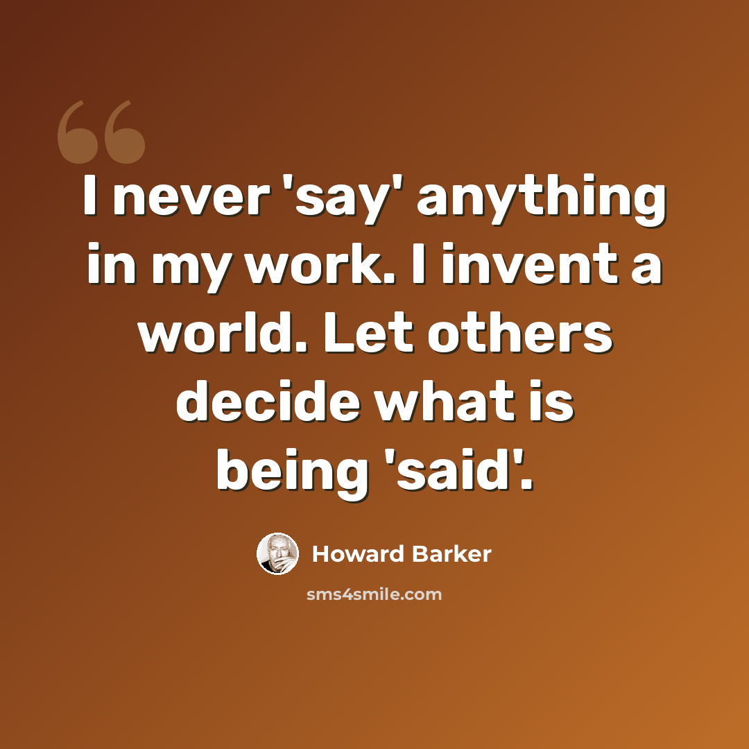 “I never 'say' anything in my work. I invent a world. Let others decide what is being 'said'.” quote by Howard Barker
