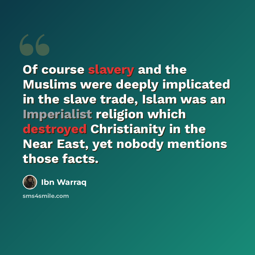 “Of course slavery and the Muslims were deeply implicated in the slave trade, Islam was an Imperialist religion which destroyed Christianity in the Near East, yet nobody mentions those facts.” quote by Ibn Warraq