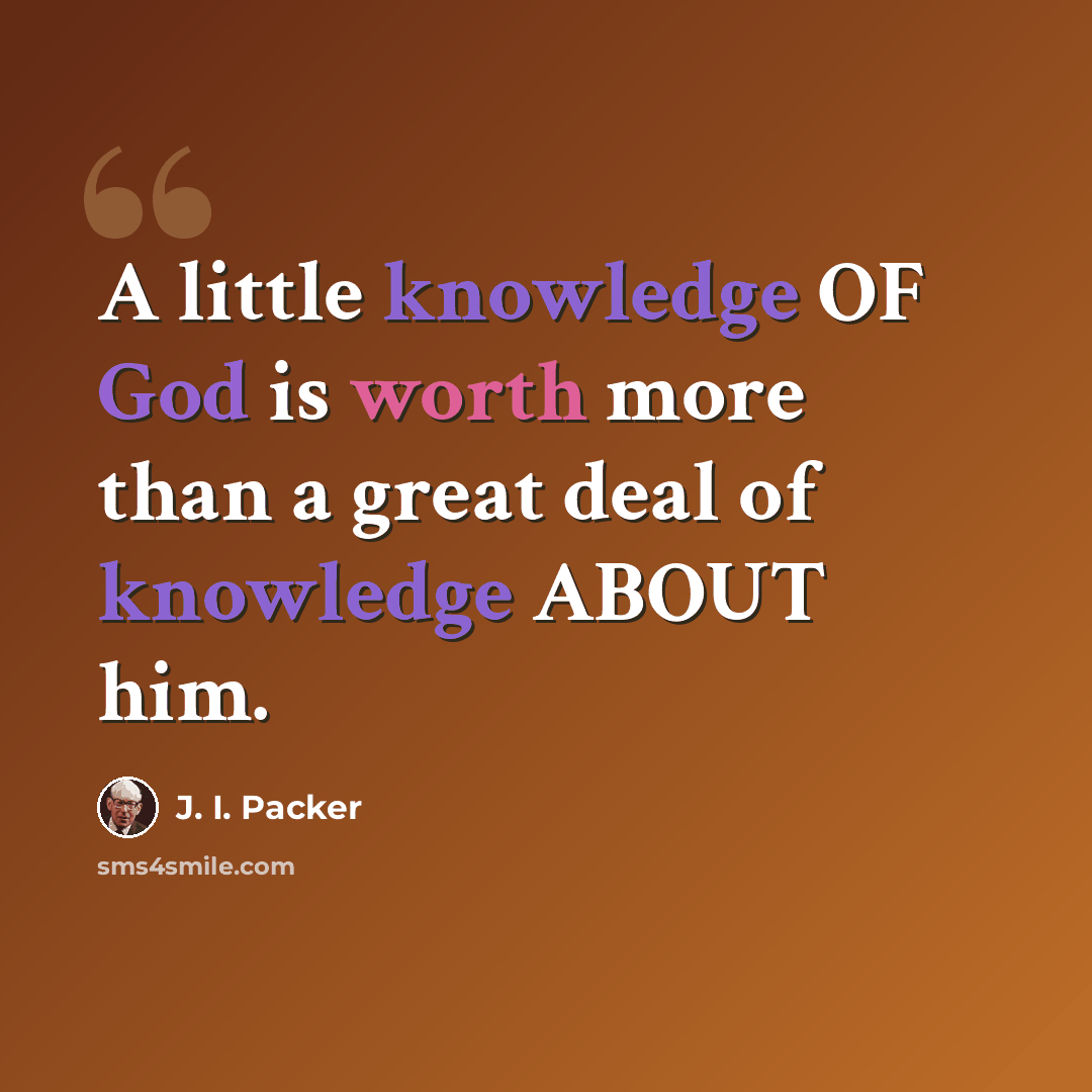 “A little knowledge OF God is worth more than a great deal of knowledge ABOUT him.” quote by J. I. Packer