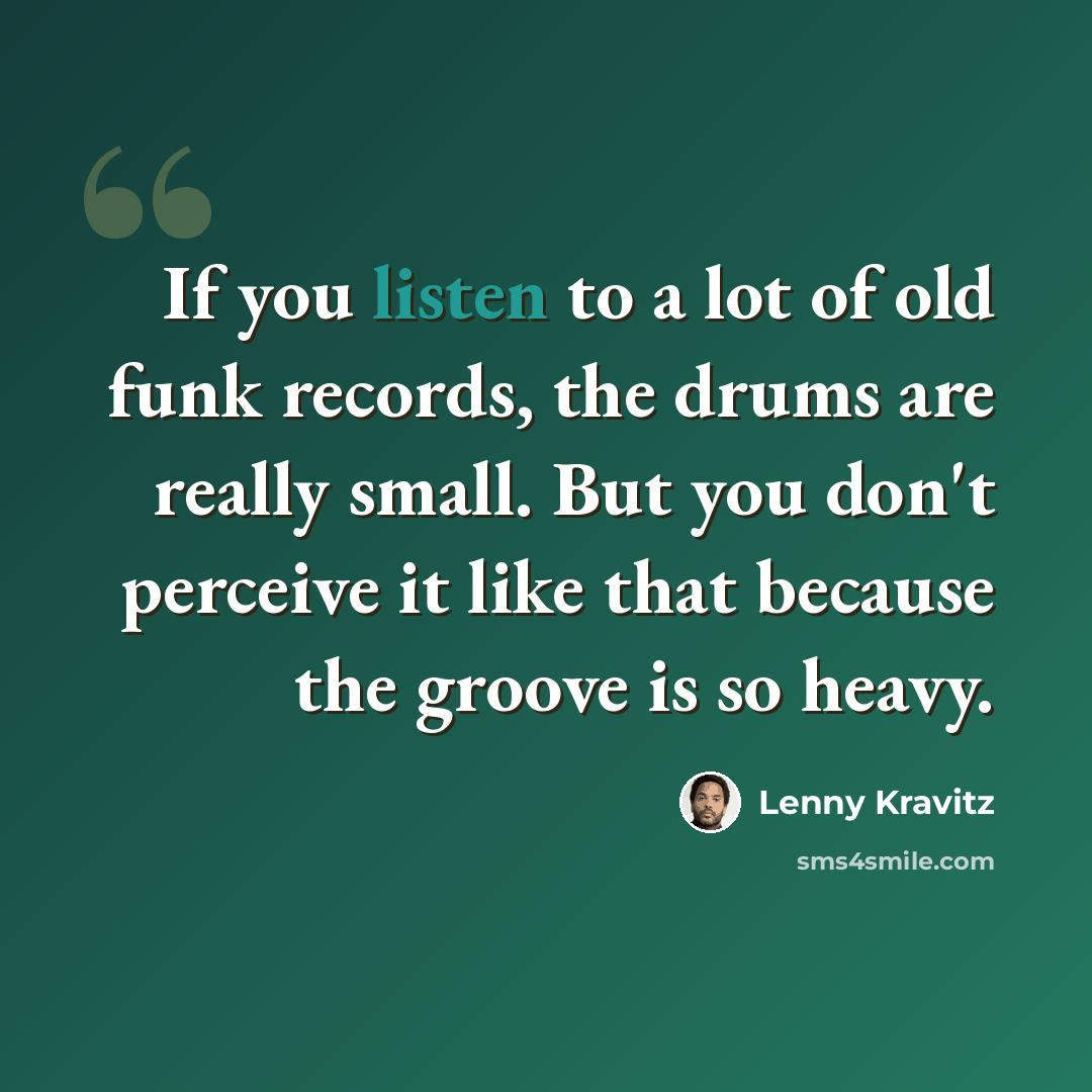 “If you listen to a lot of old funk records, the drums are really small. But you don't perceive it like that because the groove is so heavy.” quote by Lenny Kravitz