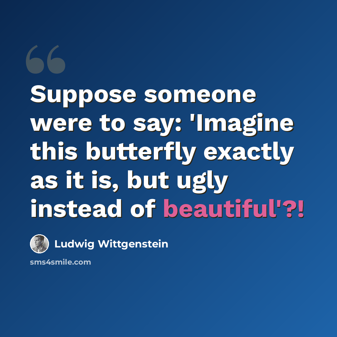 “Suppose someone were to say: 'Imagine this butterfly exactly as it is, but ugly instead of beautiful'?!” quote by Ludwig Wittgenstein