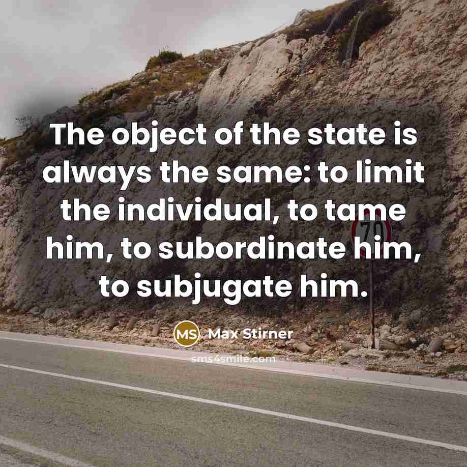 “The object of the state is always the same: to limit the individual, to tame him, to subordinate him, to subjugate him.” quote by Max Stirner