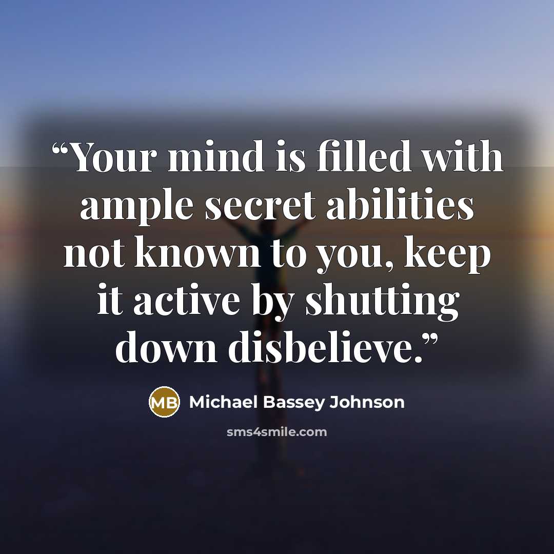 “Your mind is filled with ample secret abilities not known to you, keep it active by shutting down disbelieve.” quote by Michael Bassey Johnson