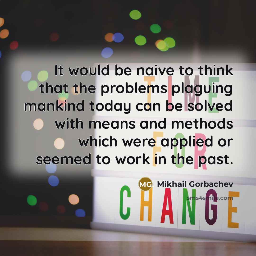 “It would be naive to think that the problems plaguing mankind today can be solved with means and methods which were applied or seemed to work in the past.” quote by Mikhail Gorbachev