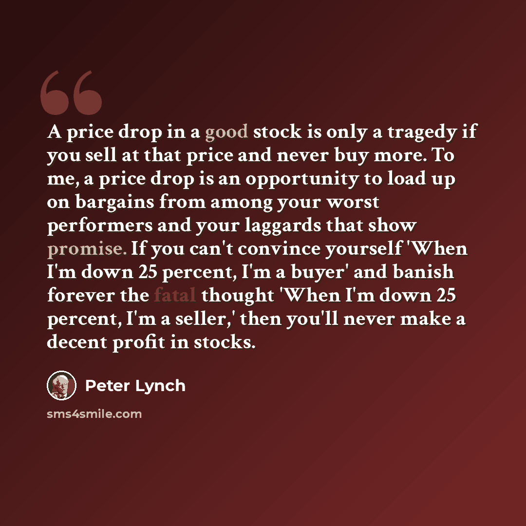 “A price drop in a good stock is only a tragedy if you sell at that price and never buy more. To me, a price drop is an opportunity to load up on bargains from among your worst performers and your laggards that show promise. If you can't convince yourself 'When I'm down 25 percent, I'm a buyer' and…” quote by Peter Lynch