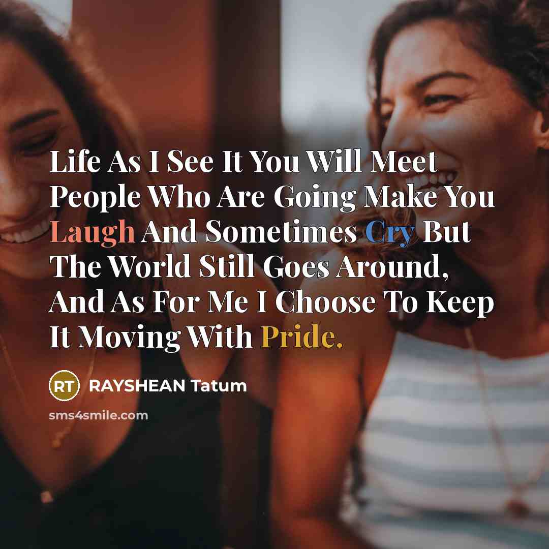 “Life As I See It You Will Meet People Who Are Going Make You Laugh And Sometimes Cry But The World Still Goes Around, And As For Me I Choose To Keep It Moving With Pride.” quote by RAYSHEAN Tatum
