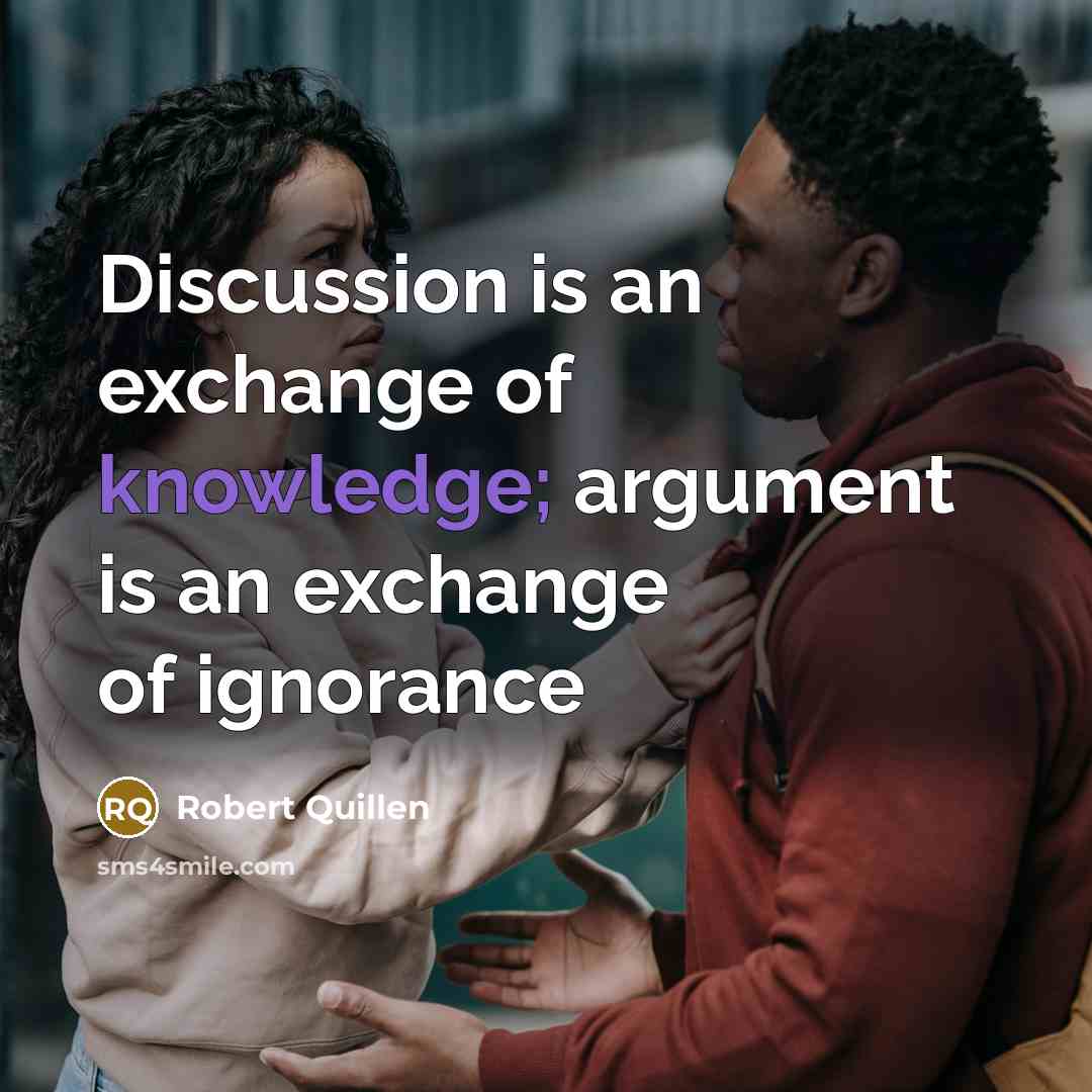 “Discussion is an exchange of knowledge; argument is an exchange of ignorance” quote by Robert Quillen