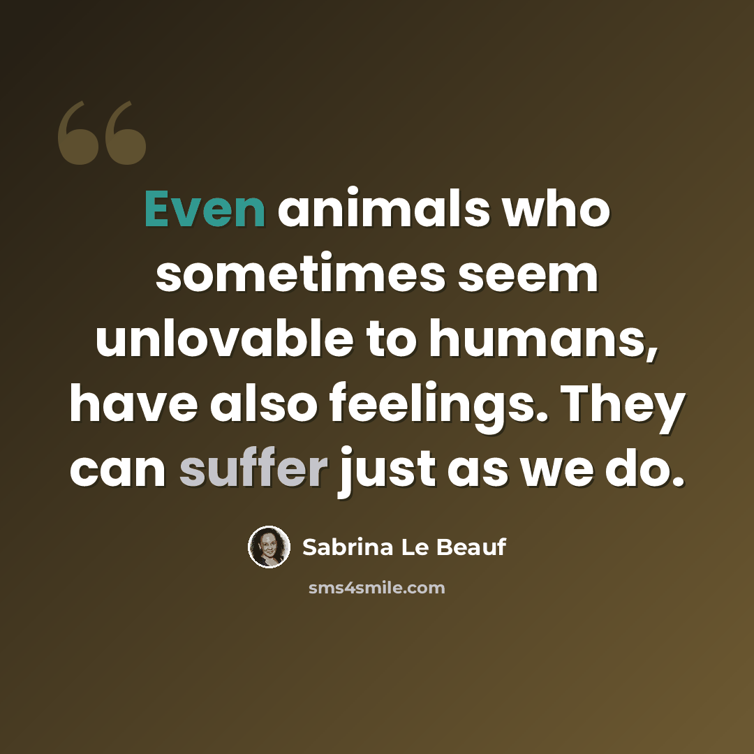 “Even animals who sometimes seem unlovable to humans, have also feelings. They can suffer just as we do.” quote by Sabrina Le Beauf