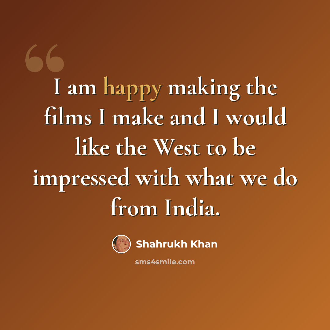 “I am happy making the films I make and I would like the West to be impressed with what we do from India.” quote by Shahrukh Khan