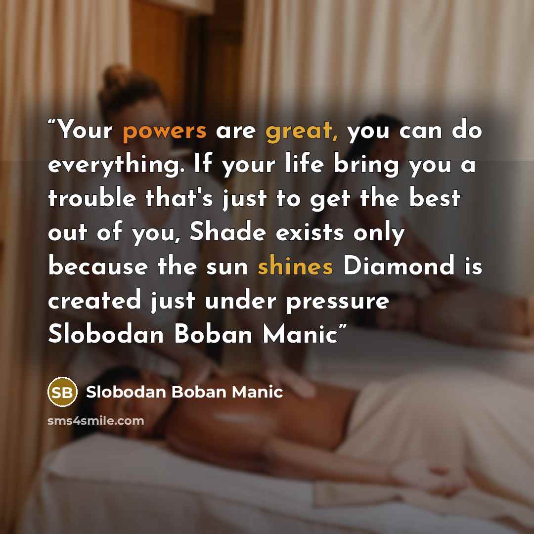 “Your powers are great, you can do everything. If your life bring you a trouble that's just to get the best out of you, Shade exists only because the sun shines Diamond is created just under pressure Slobodan Boban Manic” quote by Slobodan Boban Manic